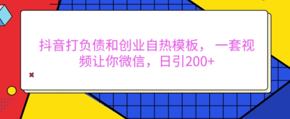 抖音打负债和创业自热模板， 一套视频让你微信，日引200+【揭秘】-百货大全