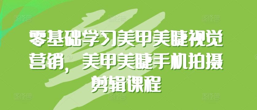 零基础学习美甲美睫视觉营销，美甲美睫手机拍摄剪辑课程-百货大全