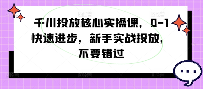 千川投放核心实操课，0-1快速进步，新手实战投放，不要错过-百货大全