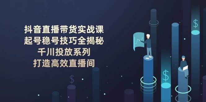 抖音直播带货实战课:起号稳号技巧全揭秘, 千川投放系列, 打造高效直播间-百货大全