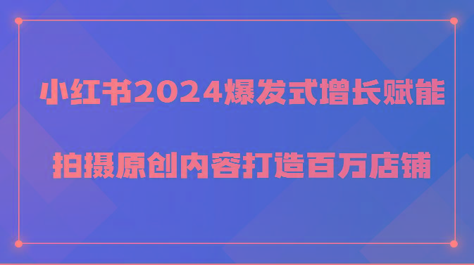 小红书2024爆发式增长赋能，拍摄原创内容打造百万店铺！-百货大全