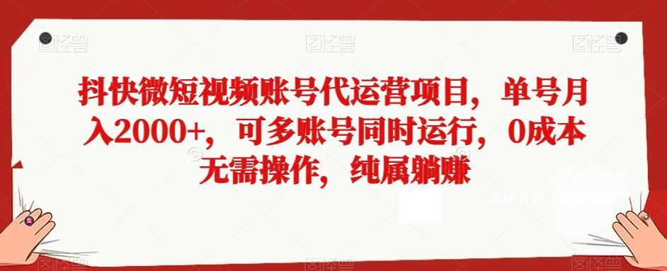 抖快微短视频账号代运营项目，单号月入2000+，可多账号同时运行，0成本无需操作，纯属躺赚【揭秘】-百货大全