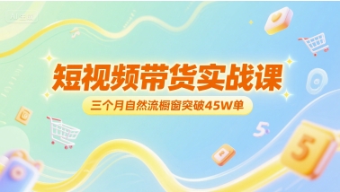 短视频带货实战课，三个月自然流橱窗突破45W单-百货大全