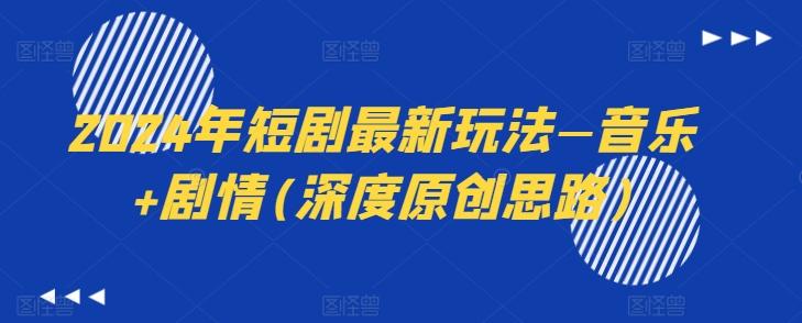 2024年短剧最新玩法—音乐+剧情(深度原创思路)-百货大全