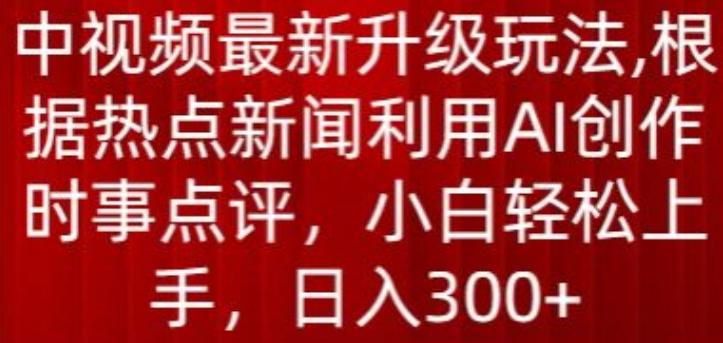 中视频最新升级玩法，根据热点新闻利用AI创作时事点评，日入300+【揭秘】-百货大全