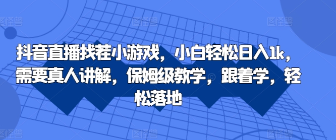 抖音直播找茬小游戏，小白轻松日入1k，需要真人讲解，保姆级教学，跟着学，轻松落地【揭秘】-百货大全