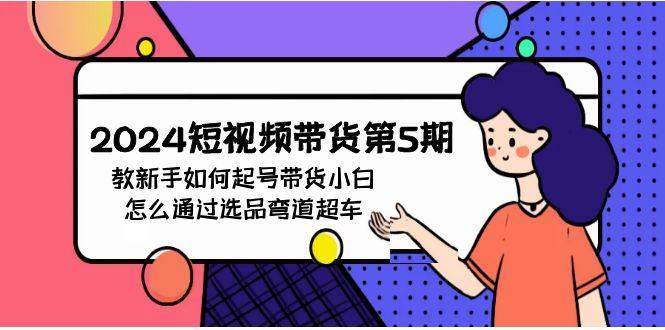 (9844期)2024短视频带货第5期，教新手如何起号，带货小白怎么通过选品弯道超车-百货大全
