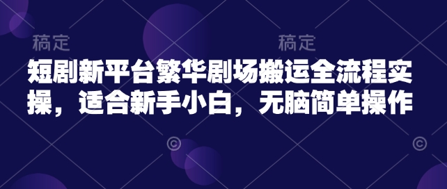 短剧新平台繁华剧场搬运全流程实操，适合新手小白，无脑简单操作-百货大全
