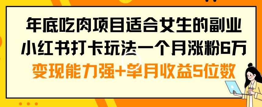 年底吃肉项目适合女生的副业小红书打卡玩法一个月涨粉6万+变现能力强+单月收益5位数【揭秘】-百货大全
