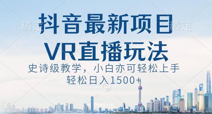抖音最新VR直播玩法，史诗级教学，小白也可轻松上手轻松日入1500+【揭秘】-百货大全