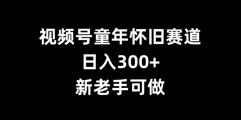 视频号童年怀旧赛道，日入300+，新老手可做【揭秘】-百货大全