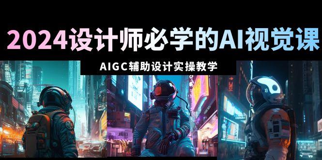 2024设计师必学的AI视觉课：AIGC辅助设计实操教学(66节课)-百货大全