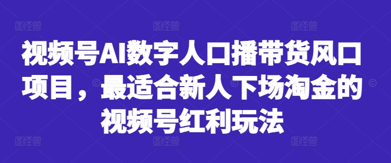 视频号AI数字人口播带货风口项目，最适合新人下场淘金的视频号红利玩法-百货大全