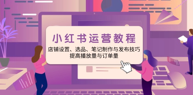 小红书运营教程：店铺设置、选品、笔记制作与发布技巧、提高播放量与订...-百货大全