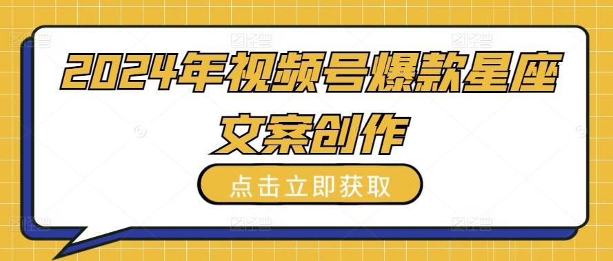 2024年视频号爆款星座文案创作教程【揭秘】-百货大全
