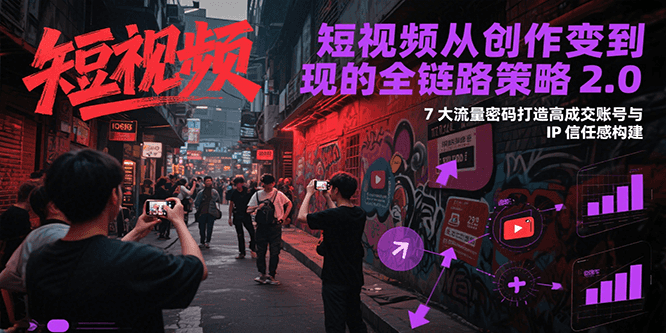 短视频从创作到变现的全链路策略2.0,7大流量密码构建IP信任感打造高成交账号-百货大全