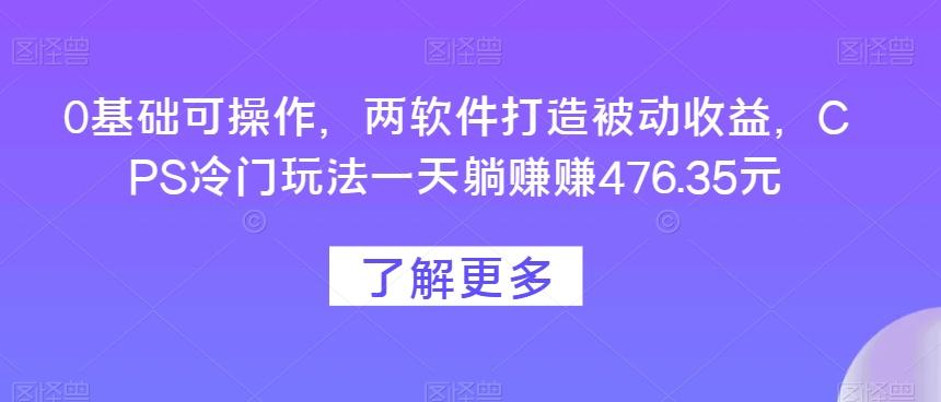 0基础可操作，两软件打造被动收益，CPS冷门玩法一天躺赚赚476.35元-百货大全