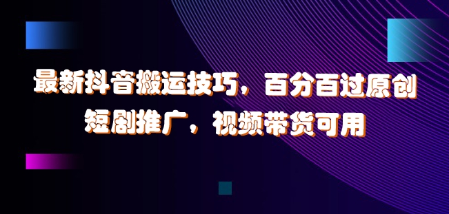 最新抖音搬运技巧，百分百过原创，短剧推广，视频带货可用【揭秘】-百货大全