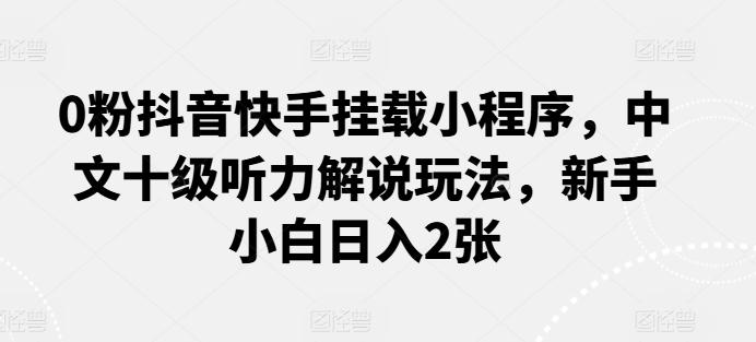 0粉抖音快手挂载小程序，中文十级听力解说玩法，新手小白日入2张-百货大全