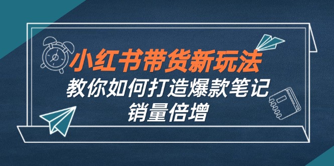 小红书带货新玩法【9月课程】教你如何打造爆款笔记，销量倍增(无水印-百货大全