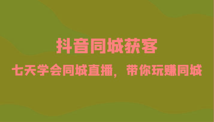 抖音同城获客-七天学会同城直播，带你玩赚同城(34节课)-百货大全