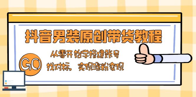 抖音男装原创带货教程：从零开始学搭建账号，找对标，实现涨粉变现-百货大全