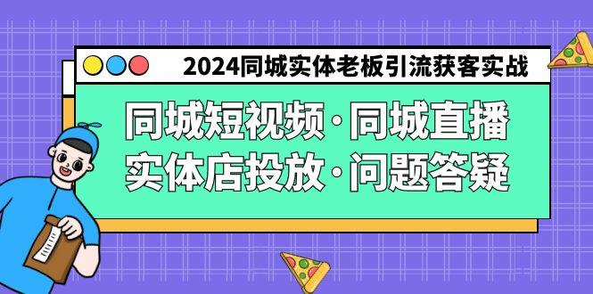 2024同城实体老板引流获客实操同城短视频·同城直播·实体店投放·问题答疑-百货大全