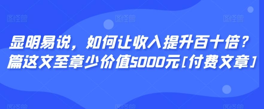 显明易说，如何让收入提升百十倍？‮篇这‬文‮至章‬少价值5000元[付费文章]-百货大全