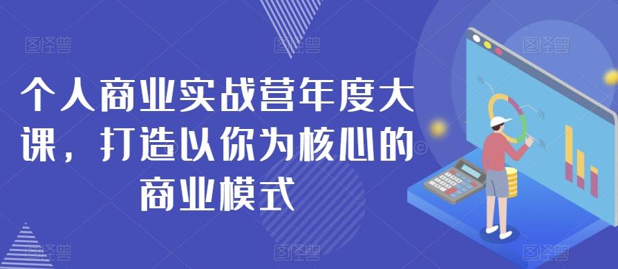 个人商业实战营年度大课，打造以你为核心的商业模式-百货大全