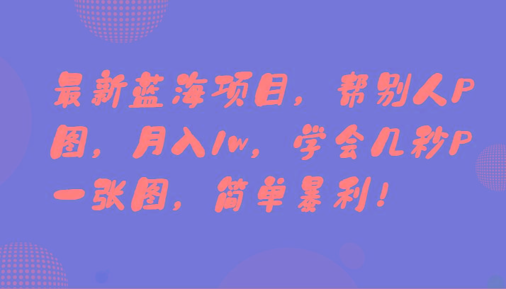 最新蓝海项目，帮别人P图，月入1w，学会几秒P一张图，简单暴利！-百货大全