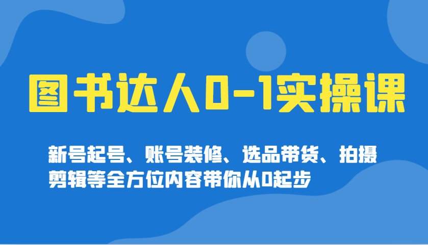 图书达人0-1实操课，新号起号、账号装修、选品带货、拍摄剪辑等全方位内容带你从0起步-百货大全