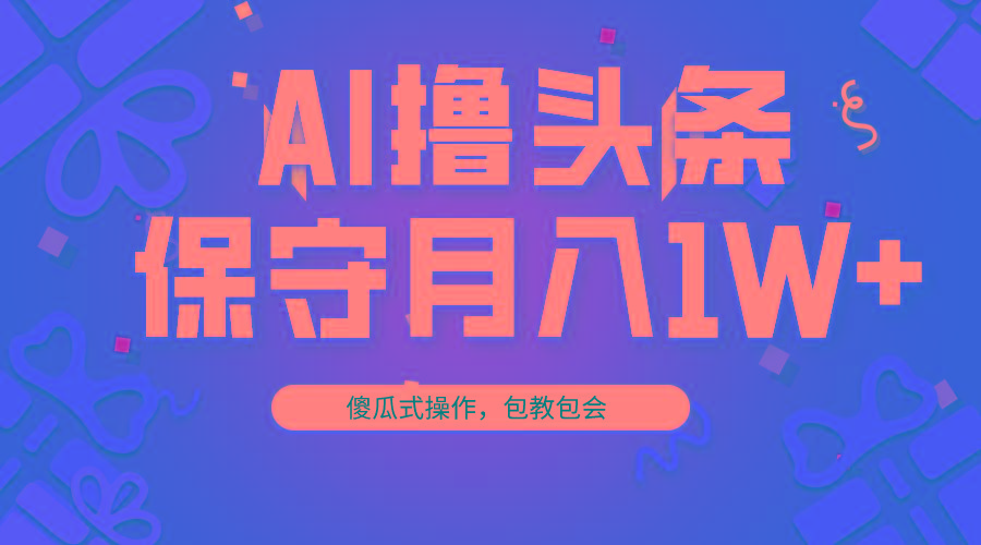 AI撸头条3天必起号，傻瓜操作3分钟1条，复制粘贴月入1W+。-百货大全