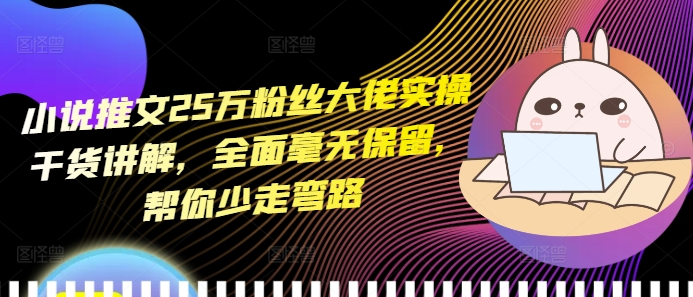 小说推文25万粉丝大佬实操干货讲解，全面毫无保留，帮你少走弯路-百货大全