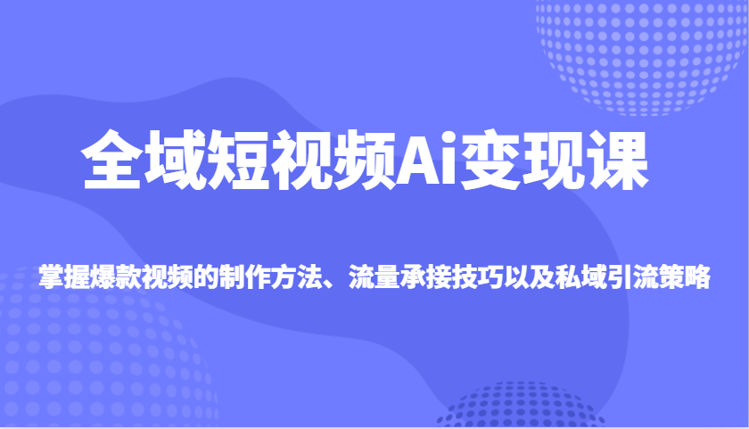 全域短视频Ai变现课,掌握爆款视频的制作方法、流量承接技巧以及私域引流策略-百货大全