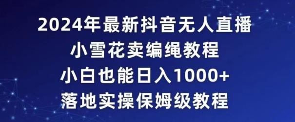 2024年抖音最新无人直播小雪花卖编绳项目，小白也能日入1000+落地实操保姆级教程【揭秘】-百货大全