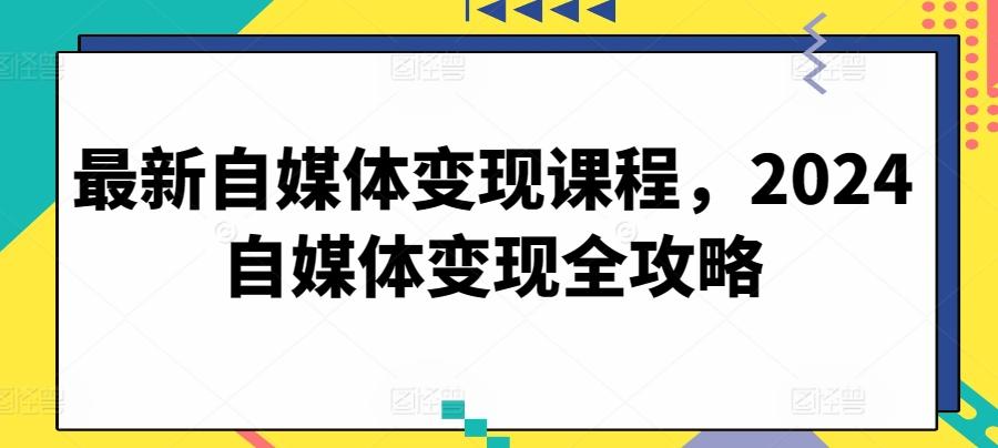 最新自媒体变现课程，2024自媒体变现全攻略-百货大全