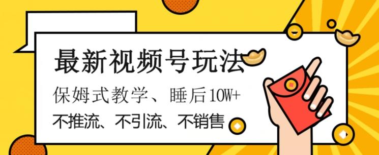 最新视频号玩法，不销售、不引流、不推广，躺着月入1W+，保姆式教学，小白轻松上手【揭秘】-百货大全