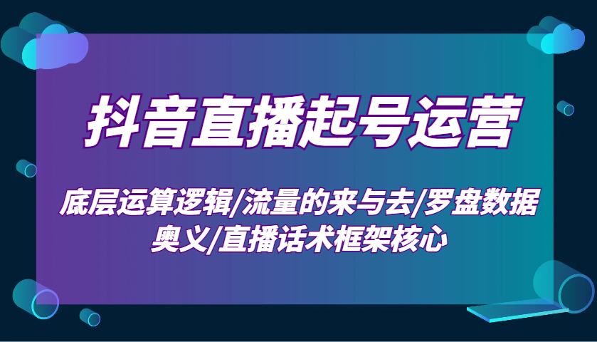 抖音直播起号运营:底层运算逻辑/流量的来与去/罗盘数据奥义/直播话术框架核心-百货大全