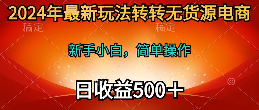 (10003期)2024年最新玩法转转无货源电商，新手小白 简单操作，长期稳定 日收入500＋-百货大全