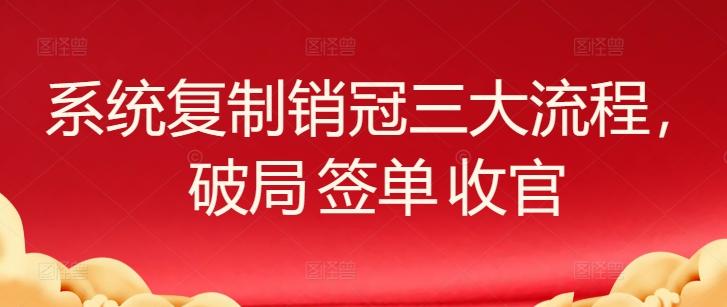 系统复制销冠三大流程，破局 签单 收官-百货大全