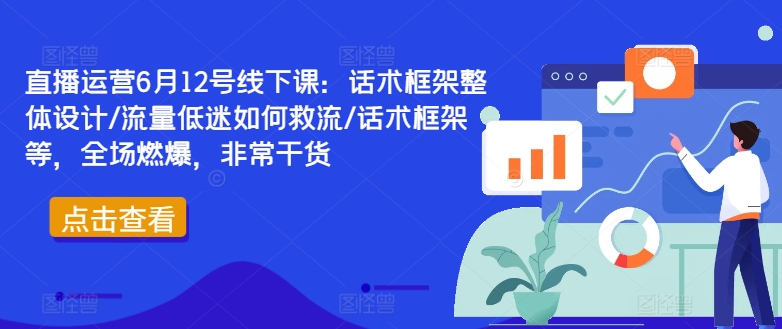 直播运营6月12号线下课：话术框架整体设计/流量低迷如何救流/话术框架等，全场燃爆，非常干货-百货大全