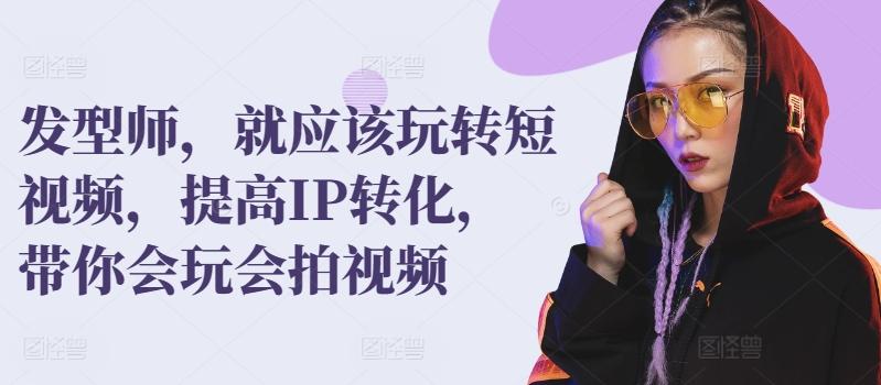 发型师，就应该玩转短视频，提高IP转化，带你会玩会拍视频-百货大全