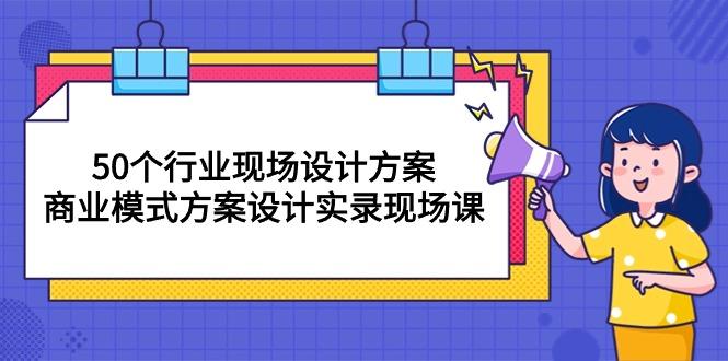 50个行业 现场设计方案，商业模式方案设计实录现场课(50节课-百货大全