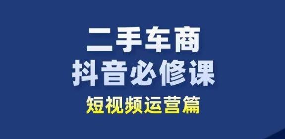 二手车商抖音必修课短视频运营，二手车行业从业者新赛道-百货大全