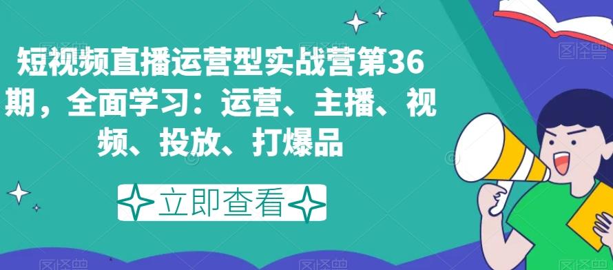 短视频直播运营型实战营第36期，全面学习：运营、主播、视频、投放、打爆品-百货大全