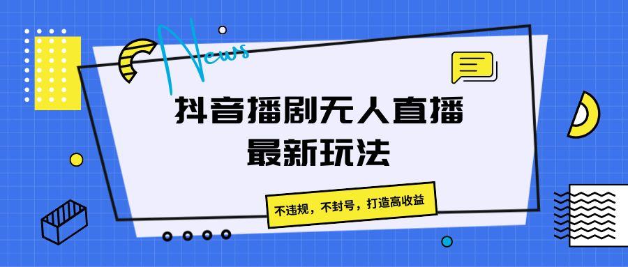 抖音播剧无人直播最新玩法，不违规，不封号，打造高收益-百货大全
