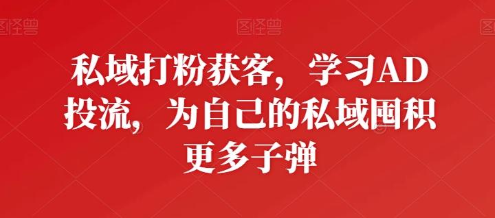 私域打粉获客，学习AD投流，为自己的私域囤积更多子弹-百货大全