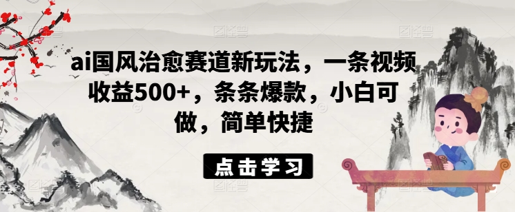 ai国风治愈赛道新玩法，一条视频收益500+，条条爆款，小白可做，简单快捷-百货大全