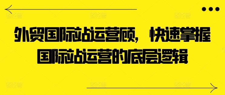 外贸国际站运营顾问，快速掌握国际站运营的底层逻辑-百货大全