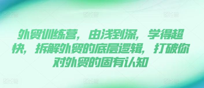 外贸训练营，由浅到深，学得超快，拆解外贸的底层逻辑，打破你对外贸的固有认知-百货大全